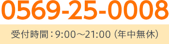 TEL:0569-25-0008 受付時間：9:00～21:00（年中無休）